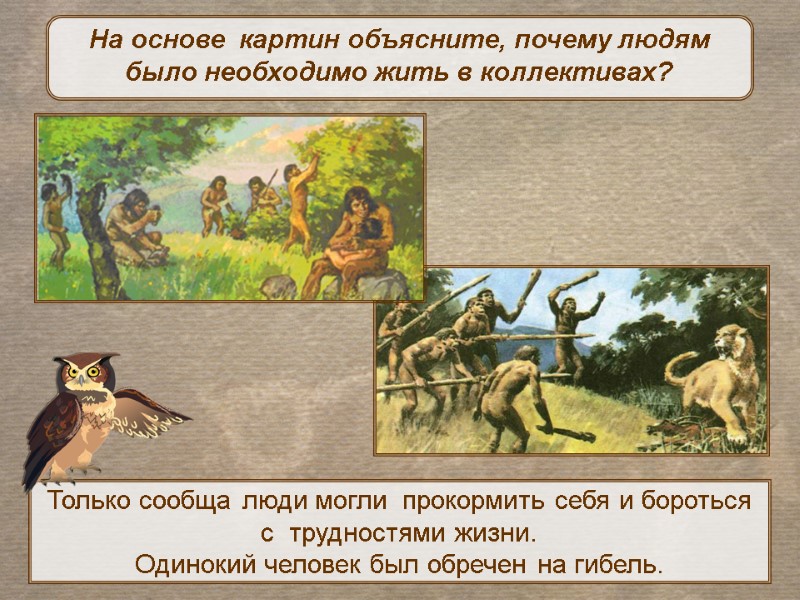 На основе  картин объясните, почему людям было необходимо жить в коллективах? Только сообща